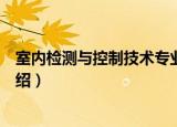 室内检测与控制技术专业（关于室内检测与控制技术专业介绍）