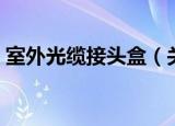 室外光缆接头盒（关于室外光缆接头盒介绍）