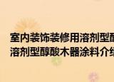 室内装饰装修用溶剂型醇酸木器涂料（关于室内装饰装修用溶剂型醇酸木器涂料介绍）