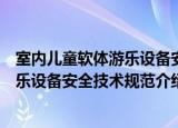 室内儿童软体游乐设备安全技术规范（关于室内儿童软体游乐设备安全技术规范介绍）