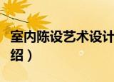 室内陈设艺术设计（关于室内陈设艺术设计介绍）