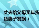 丈夫给父母买年货被妻子（丈夫给父母偷买年货妻子发飙）