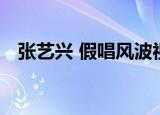 张艺兴 假唱风波视频（张艺兴 假唱风波）