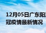 12月05日广东阳江目前疫情是怎样及阳江新冠疫情最新情况