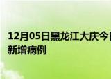 12月05日黑龙江大庆今日疫情通报及大庆疫情最新消息今天新增病例