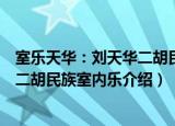 室乐天华：刘天华二胡民族室内乐（关于室乐天华：刘天华二胡民族室内乐介绍）