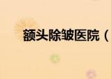 额头除皱医院（额部除皱整形的医院）