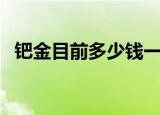 钯金目前多少钱一克（钯金价格多少一克）