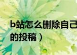 b站怎么删除自己的视频（b站怎么删除自己的投稿）