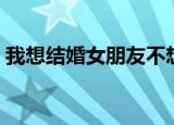 我想结婚女朋友不想结婚怎么办（我想结婚）