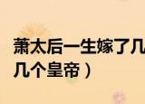 萧太后一生嫁了几个帝王（萧太后一生嫁了哪几个皇帝）
