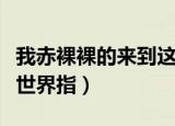 我赤裸裸的来到这个世界是指（赤裸裸来到这世界指）