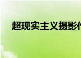 超现实主义摄影作品（超现实主义摄影）