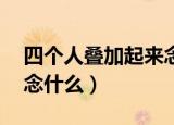 四个人叠加起来念什么yu（四个人叠加起来念什么）