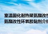 室温固化耐热聚氨酯改性环氧胶黏剂（关于室温固化耐热聚氨酯改性环氧胶黏剂介绍）