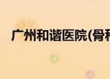 广州和谐医院(骨科)（广州和谐骨科医院）