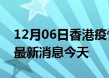 12月06日香港疫情累计确诊人数及香港疫情最新消息今天