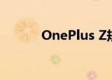  OnePlus Z规格似乎已得到确认
