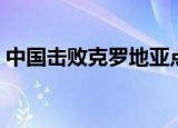 中国击败克罗地亚点球（中国击败克罗地亚）