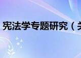 宪法学专题研究（关于宪法学专题研究介绍）