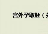 宫外孕取胚（关于宫外孕取胚介绍）