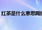 红茶是什么意思网络用语（红茶是什么意思）