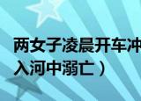两女子凌晨开车冲入河中（两女子凌晨开车冲入河中溺亡）