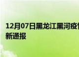 12月07日黑龙江黑河疫情人数总数及黑河疫情目前总人数最新通报