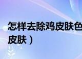 怎样去除鸡皮肤色素沉着小妙招（怎样去除鸡皮肤）