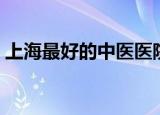 上海最好的中医医院（上海最好的中医医院）