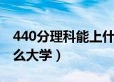 440分理科能上什么大学（440分理科能上什么大学）