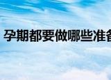 孕期都要做哪些准备（孕期都要做哪些检查）