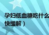 孕妇低血糖吃什么最快缓解（低血糖吃什么最快缓解）