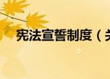 宪法宣誓制度（关于宪法宣誓制度介绍）