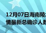 12月07日海南陵水疫情最新动态及陵水原疫情最新总确诊人数