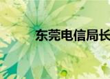 东莞电信局长是谁（东莞电信局）