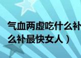 气血两虚吃什么补最快补几天（气血两虚吃什么补最快女人）