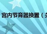 宫内节育器换置（关于宫内节育器换置介绍）