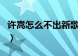 许嵩怎么不出新歌了呀（许嵩怎么不出新歌了）