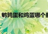 鹌鹑蛋和鸡蛋哪个胆固醇高（鹌鹑蛋和鸡蛋）
