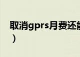 取消gprs月费还能开流量吗（取消gprs套餐）