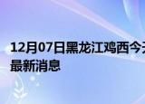 12月07日黑龙江鸡西今天疫情最新情况及鸡西疫情确诊人员最新消息