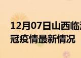 12月07日山西临汾目前疫情是怎样及临汾新冠疫情最新情况