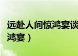 远赴人间惊鸿宴谈笑风生不动情（远赴人间惊鸿宴）