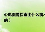 心电图能检查出什么病不能查出什么（心电图能检查出什么病）