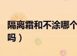 隔离霜和不涂哪个副作用大（隔离霜有副作用吗）
