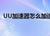 UU加速器怎么加速网络（uuu网络加速器）