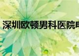 深圳欧顿男科医院电话（深圳欧顿男科医院）