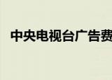 中央电视台广告费是多少（央视广告费用）