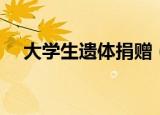 大学生遗体捐赠（大学生去世捐献遗体）